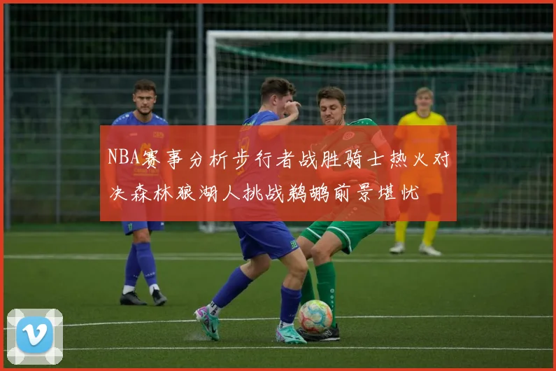NBA赛事分析步行者战胜骑士热火对决森林狼湖人挑战鹈鹕前景堪忧